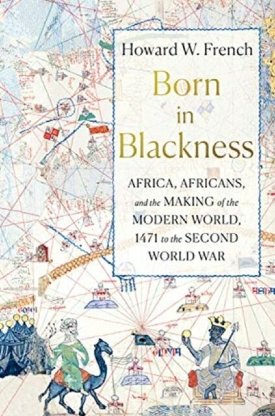 Howard W. French: Born in Blackness. Africa, Africans and the making of the modern world, 1471 to the Second World War. Liveright Publishing Corporation, New York 2021